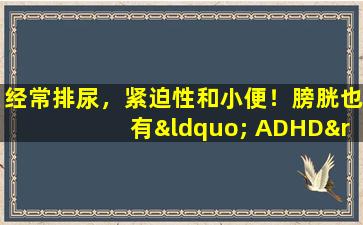 经常排尿，紧迫性和小便！膀胱也有“ ADHD”，建议您了解